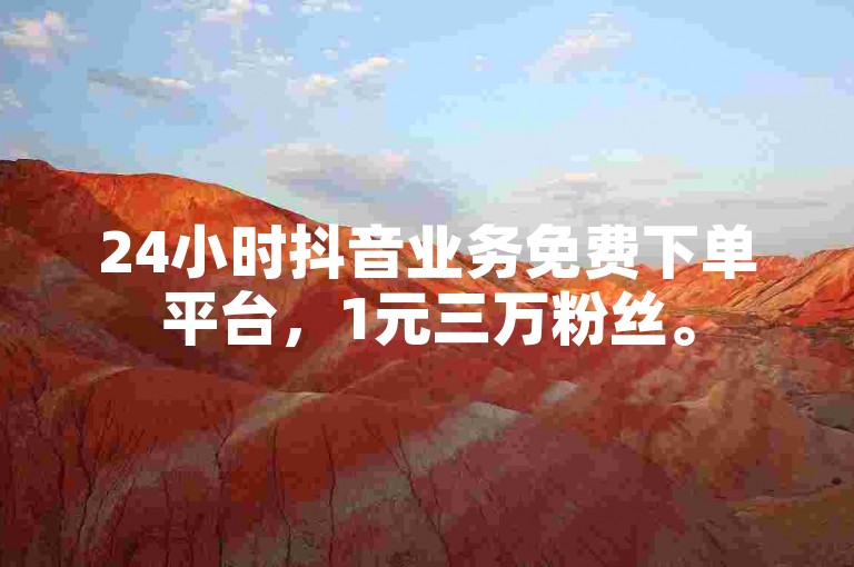 24小时抖音业务免费下单平台，1元三万粉丝。