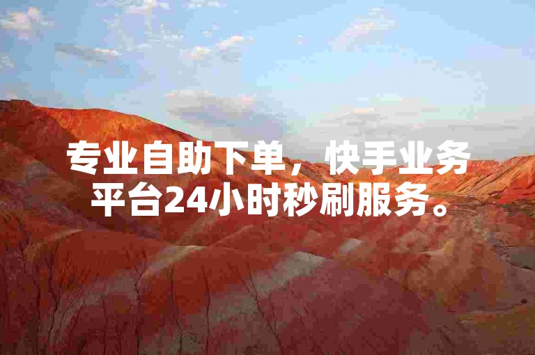 专业自助下单，快手业务平台24小时秒刷服务。