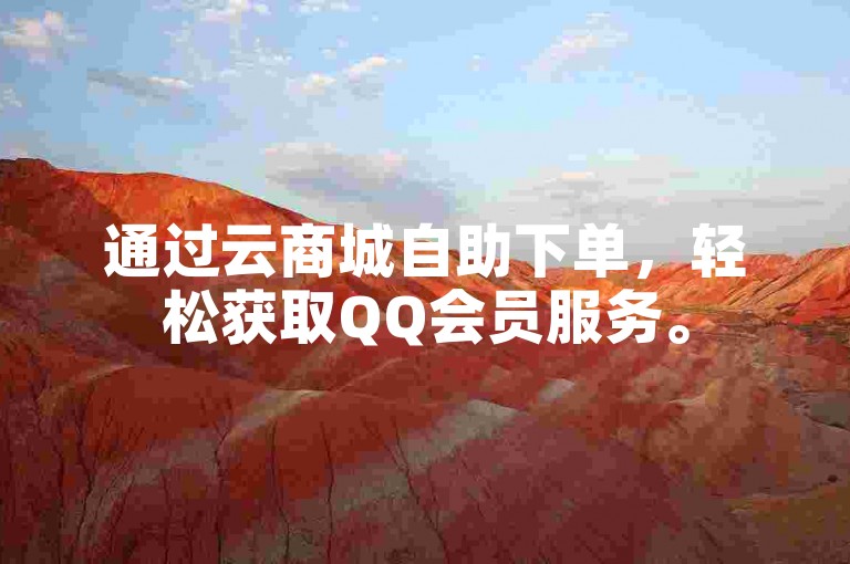 通过云商城自助下单，轻松获取QQ会员服务。