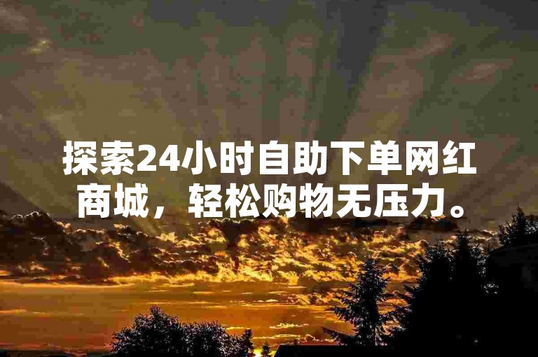 探索24小时自助下单网红商城，轻松购物无压力。