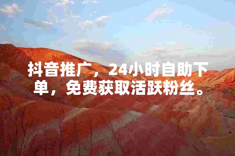 抖音推广，24小时自助下单，免费获取活跃粉丝。