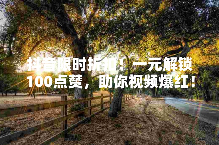 抖音限时折扣！一元解锁100点赞，助你视频爆红！