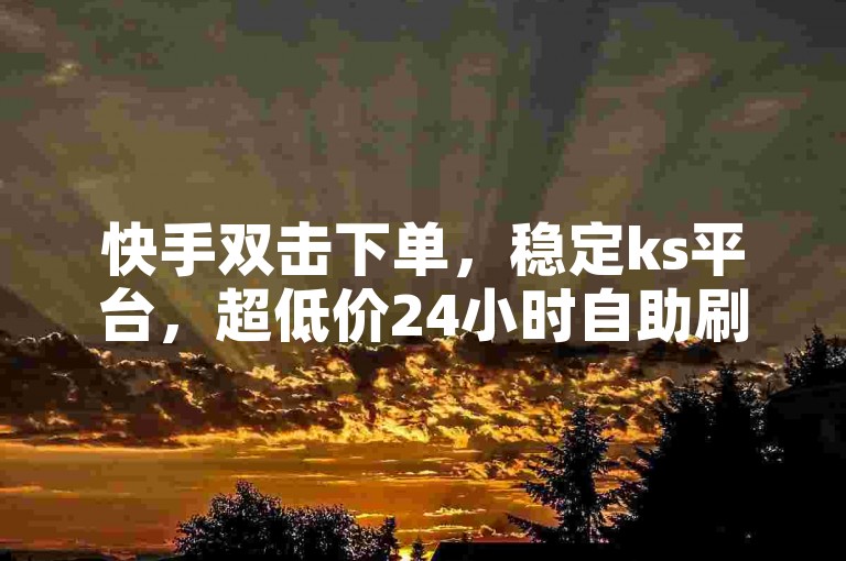 快手双击下单，稳定ks平台，超低价24小时自助刷网服务。