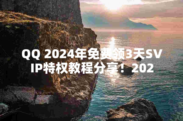 QQ 2024年免费领3天SVIP特权教程分享！2025必备知识。