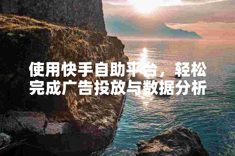 使用快手自助平台，轻松完成广告投放与数据分析。
