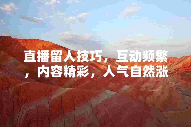 直播留人技巧，互动频繁，内容精彩，人气自然涨。