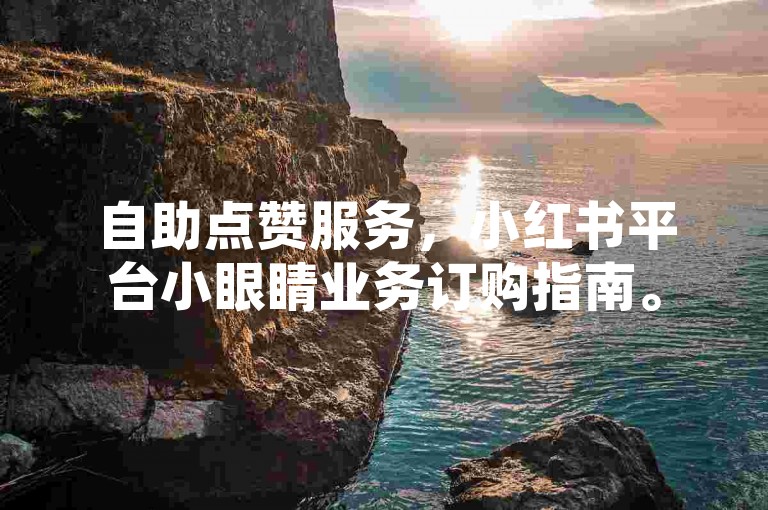 自助点赞服务，小红书平台小眼睛业务订购指南。