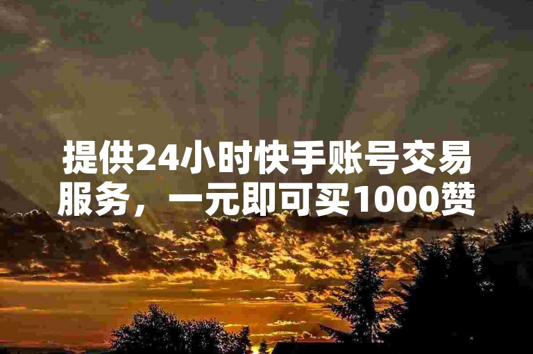 提供24小时快手账号交易服务，一元即可买1000赞。