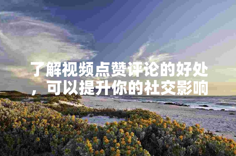 了解视频点赞评论的好处，可以提升你的社交影响力。