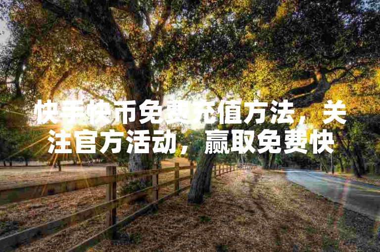 快手快币免费充值方法，关注官方活动，赢取免费快币。