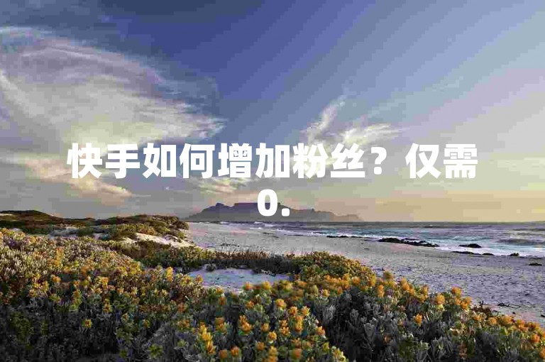 快手如何增加粉丝？仅需0.5元即可获得1000个赞。