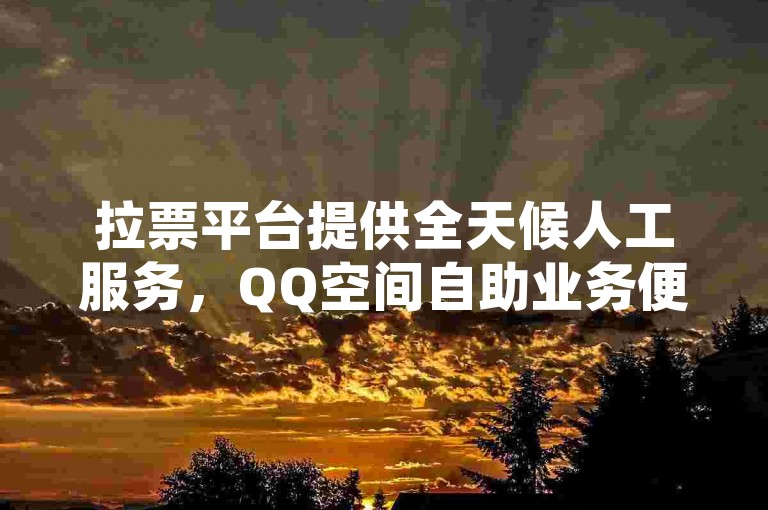 拉票平台提供全天候人工服务，QQ空间自助业务便捷高效。