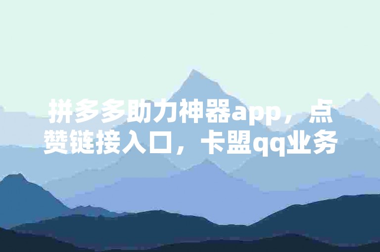 拼多多助力神器app，点赞链接入口，卡盟qq业务最低价。