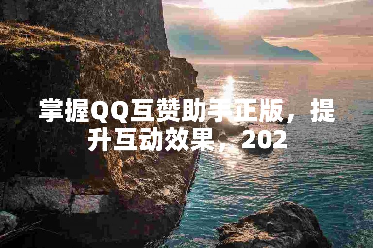 掌握QQ互赞助手正版，提升互动效果，2025必备技巧！
