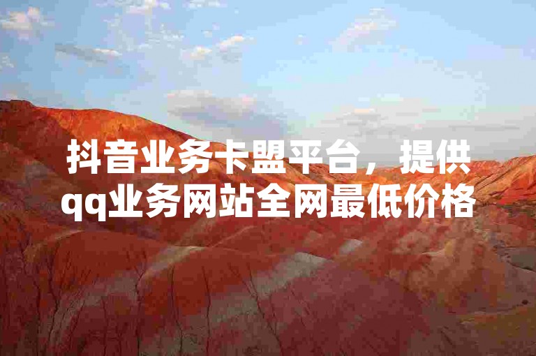 抖音业务卡盟平台，提供qq业务网站全网最低价格。