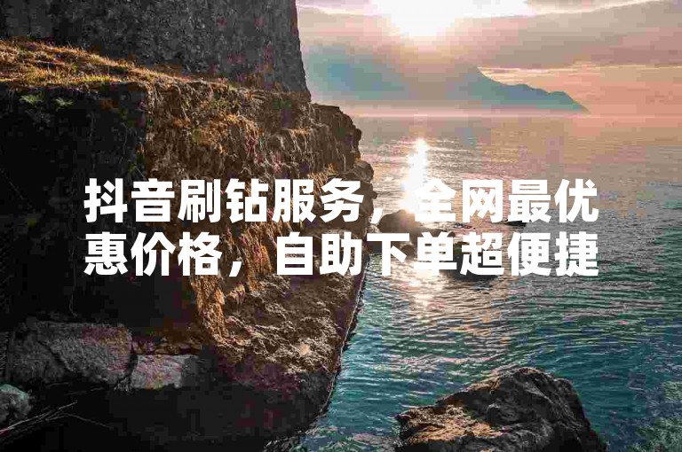 抖音刷钻服务，全网最优惠价格，自助下单超便捷。