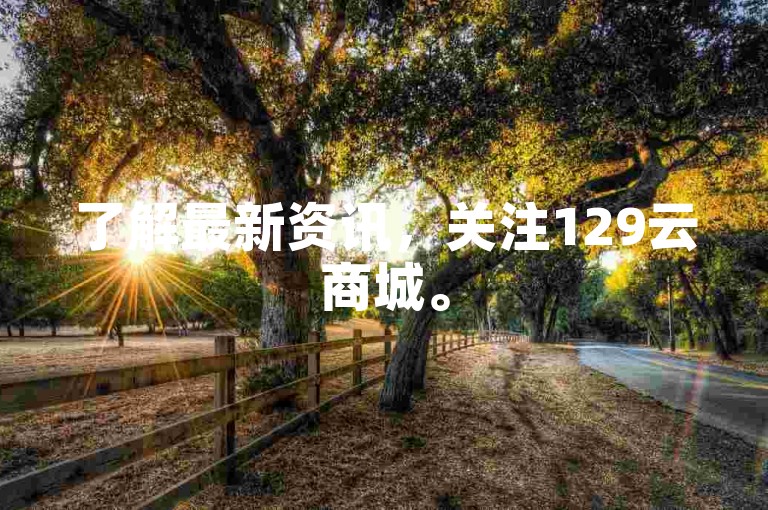 了解最新资讯，关注129云商城。