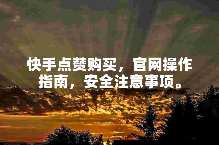 快手点赞购买，官网操作指南，安全注意事项。