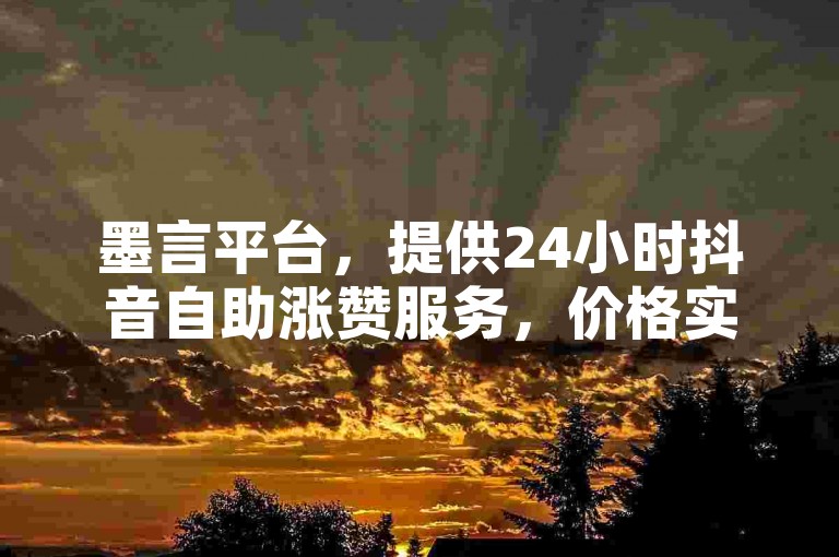 墨言平台，提供24小时抖音自助涨赞服务，价格实惠。