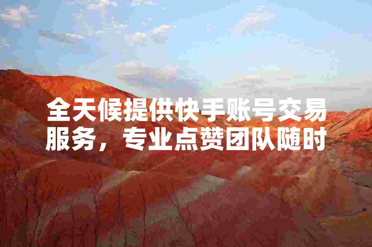 全天候提供快手账号交易服务，专业点赞团队随时待命。