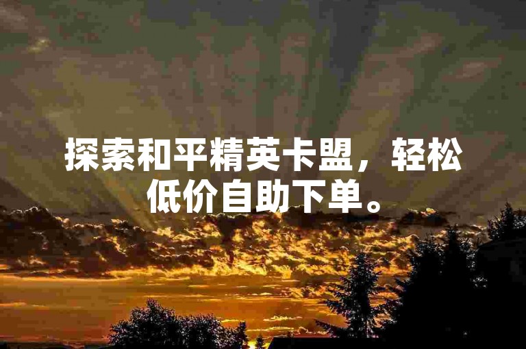 探索和平精英卡盟，轻松低价自助下单。