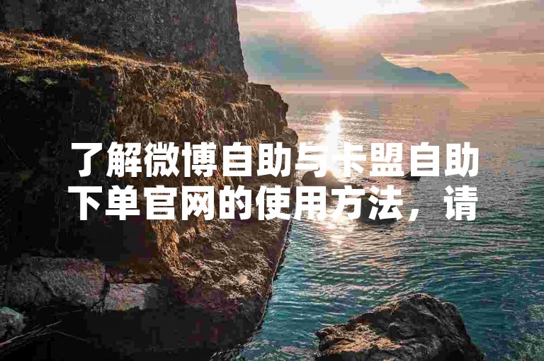 了解微博自助与卡盟自助下单官网的使用方法，请访问相关平台并按提示操作。