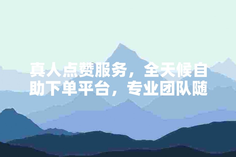 真人点赞服务，全天候自助下单平台，专业团队随时待命。