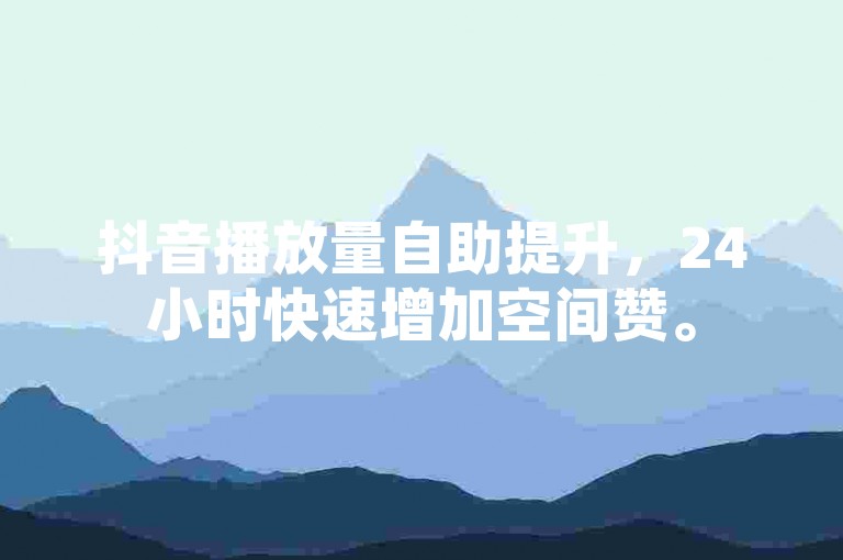 抖音播放量自助提升，24小时快速增加空间赞。