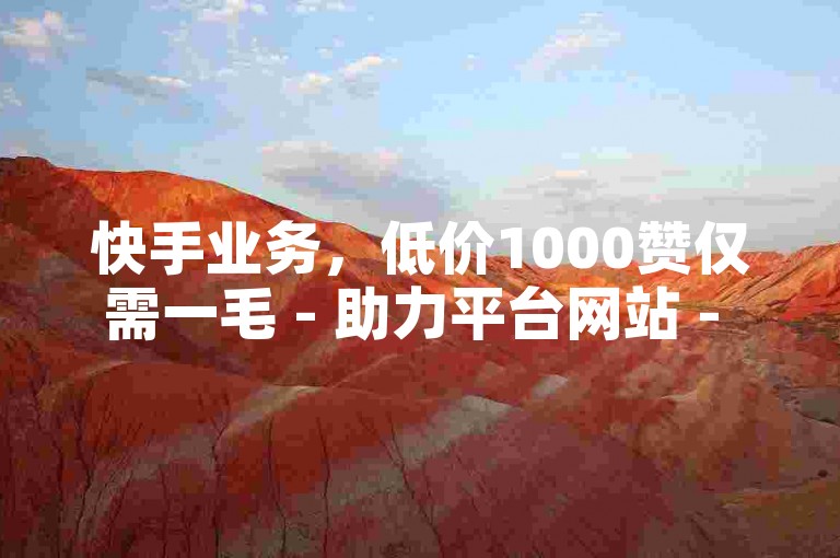 快手业务，低价1000赞仅需一毛 - 助力平台网站 - 全网最低价