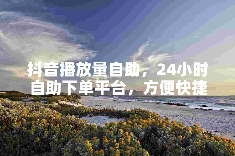 抖音播放量自助，24小时自助下单平台，方便快捷。