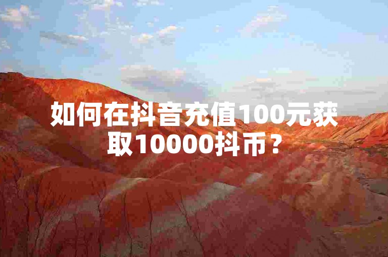 如何在抖音充值100元获取10000抖币？