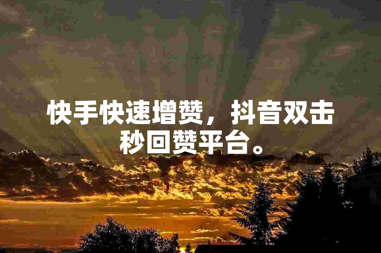 快手快速增赞，抖音双击秒回赞平台。