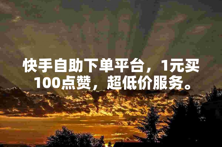 快手自助下单平台，1元买100点赞，超低价服务。