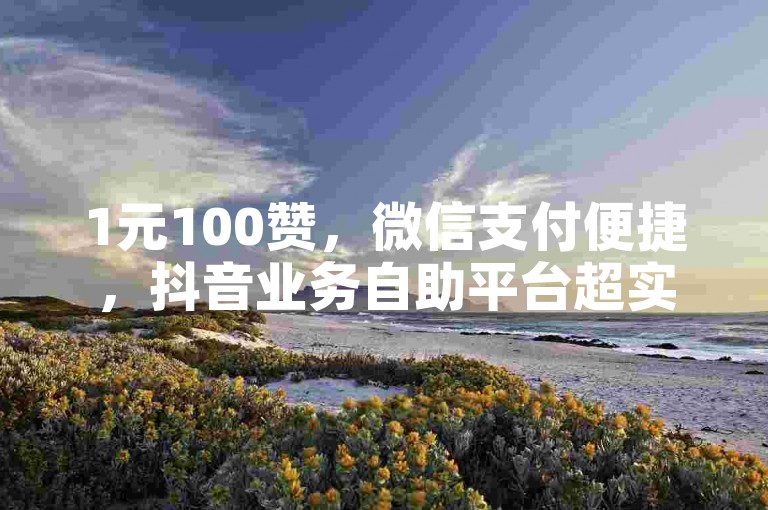 1元100赞，微信支付便捷，抖音业务自助平台超实惠。