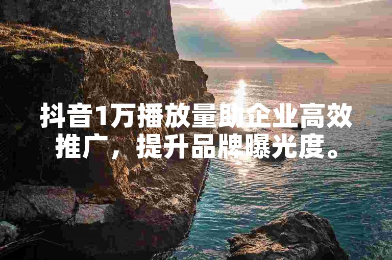 抖音1万播放量助企业高效推广，提升品牌曝光度。