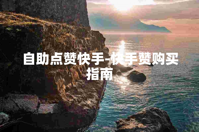 自助点赞快手-快手赞购买指南
