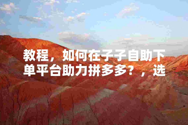 教程，如何在子子自助下单平台助力拼多多？，选择服务，登录子子自助下单平台，选择你需要的拼多多助力服务。，填写信息，按照提示填写相关订单信息。，支付费用，确认无误后，完成支付。