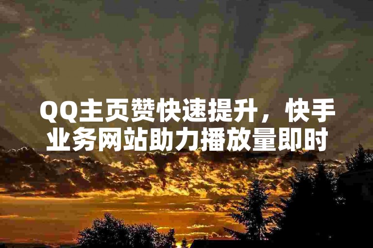 QQ主页赞快速提升，快手业务网站助力播放量即时到账。