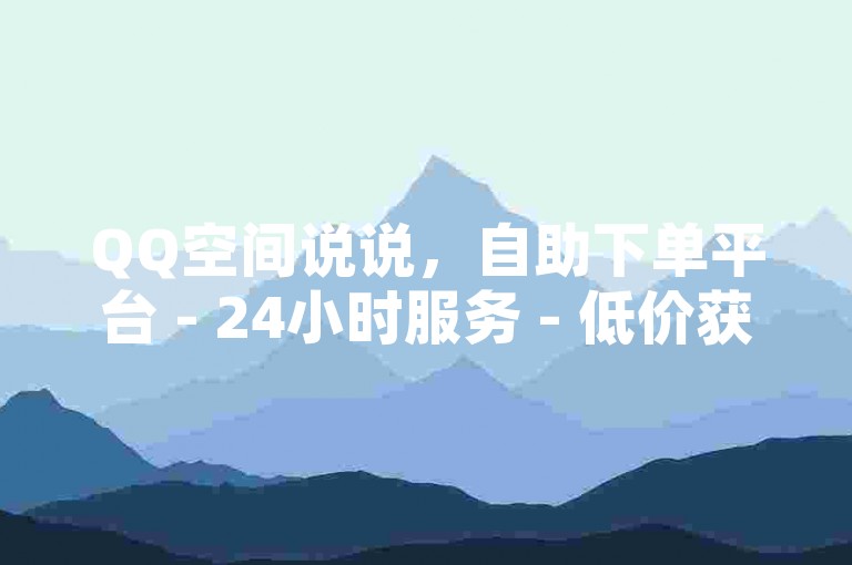 QQ空间说说，自助下单平台 - 24小时服务 - 低价获取点赞。