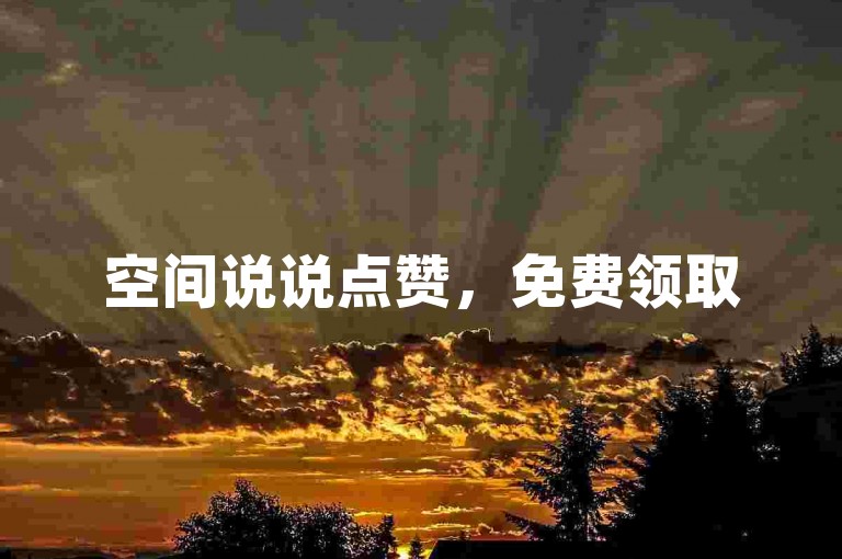 空间说说点赞，免费领取50个，轻松提升人气！