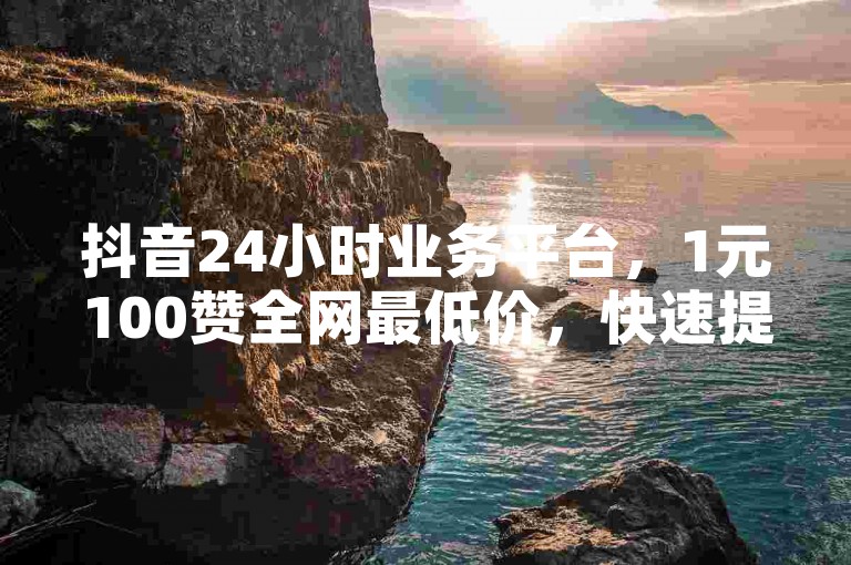 抖音24小时业务平台，1元100赞全网最低价，快速提升人气。
