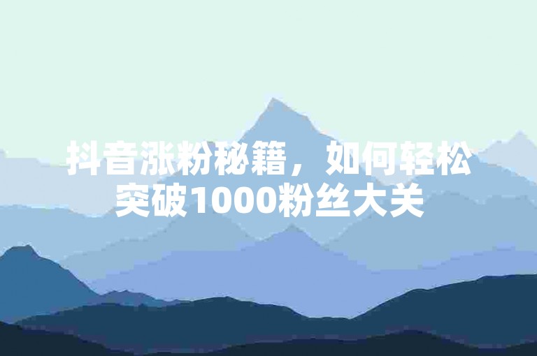 抖音涨粉秘籍，如何轻松突破1000粉丝大关