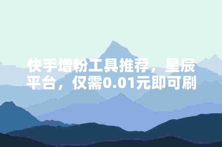 快手增粉工具推荐，星辰平台，仅需0.01元即可刷100赞。