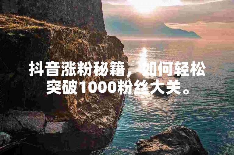 抖音涨粉秘籍，如何轻松突破1000粉丝大关。