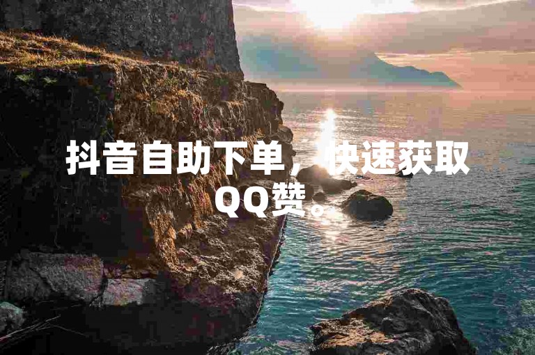 抖音自助下单，快速获取QQ赞。