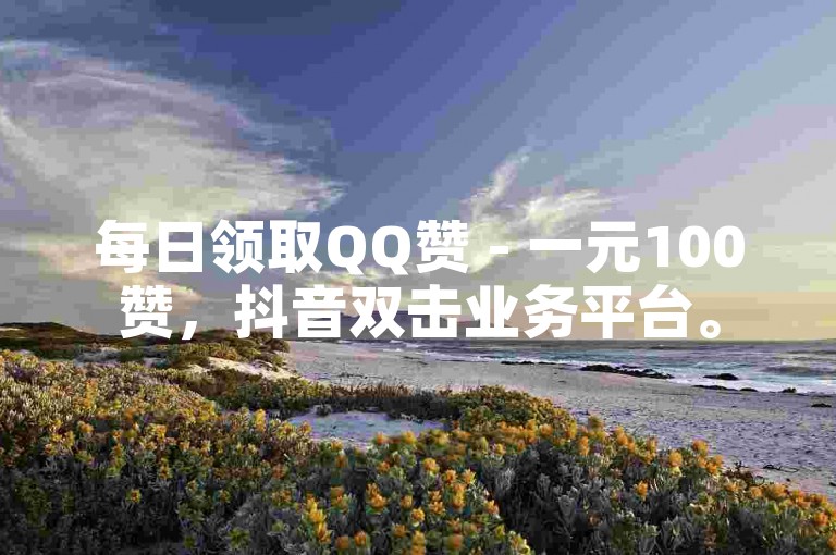 每日领取QQ赞 - 一元100赞，抖音双击业务平台。