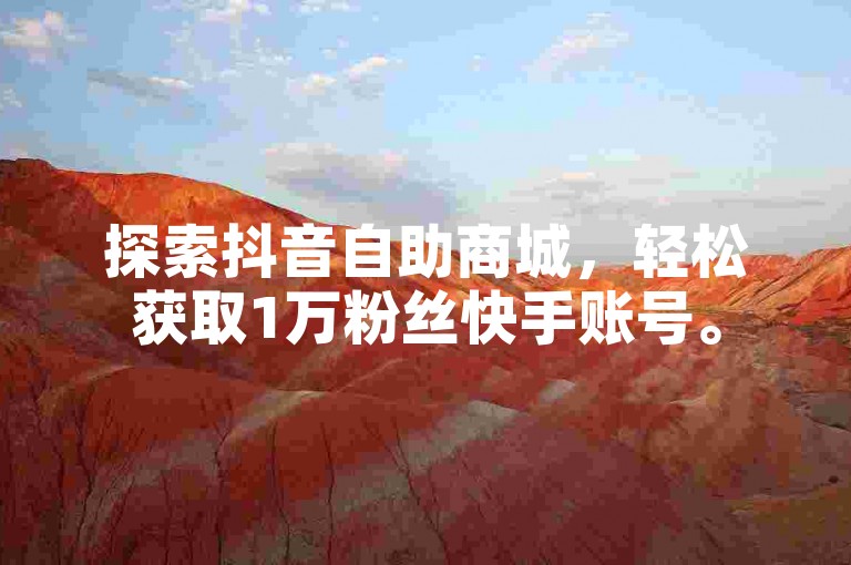 探索抖音自助商城，轻松获取1万粉丝快手账号。