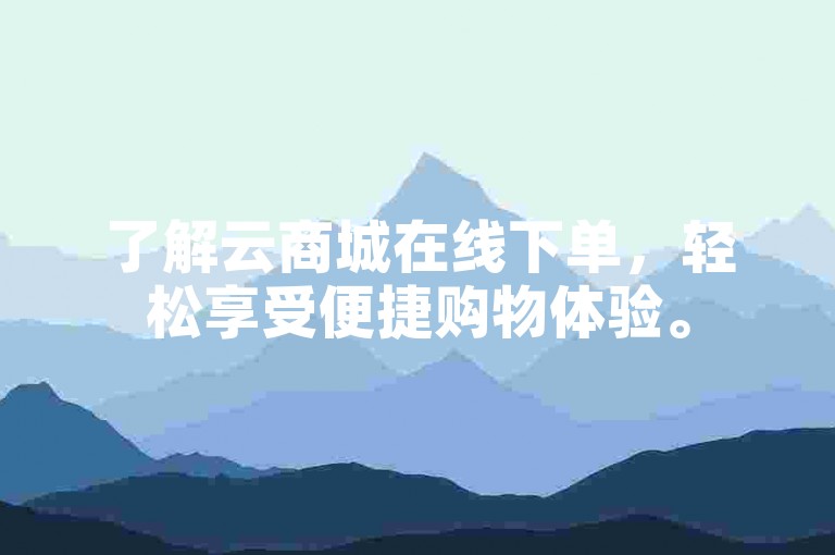 了解云商城在线下单，轻松享受便捷购物体验。