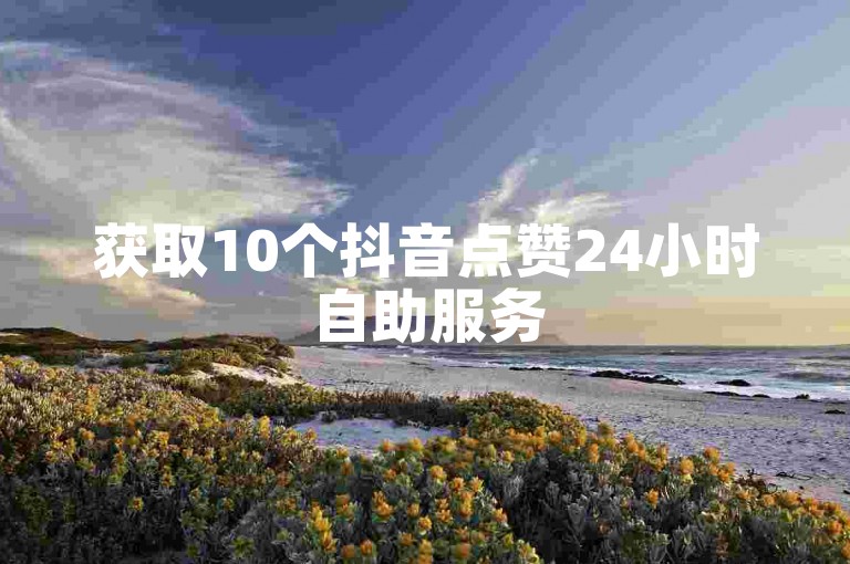 获取10个抖音点赞24小时自助服务