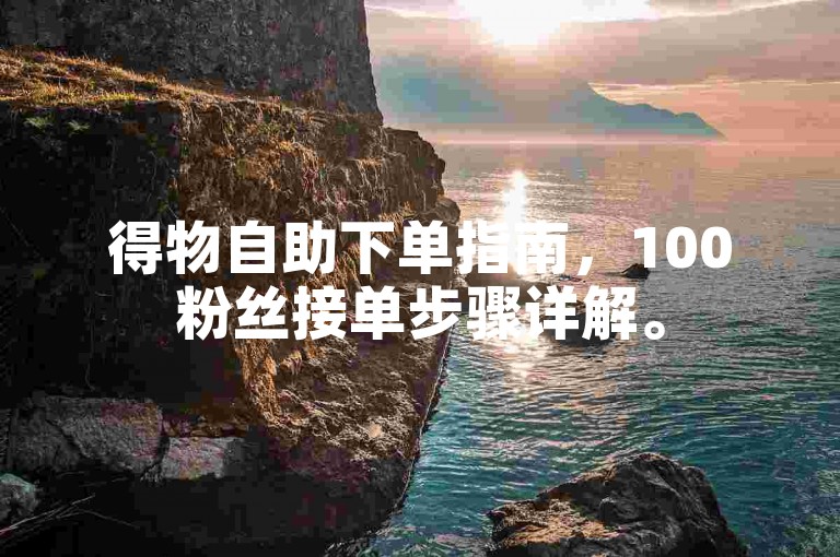 得物自助下单指南，100粉丝接单步骤详解。